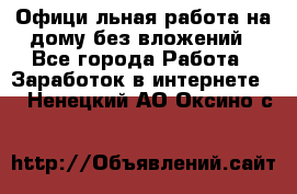 Официaльная работа на дому,без вложений - Все города Работа » Заработок в интернете   . Ненецкий АО,Оксино с.